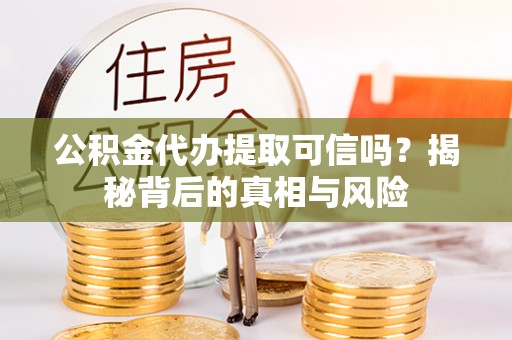 长顺公积金代办提取可信吗？揭秘背后的真相与风险