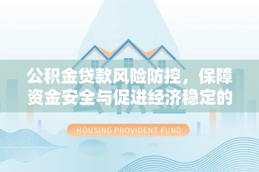 长顺公积金贷款风险防控，保障资金安全与促进经济稳定的关键策略
