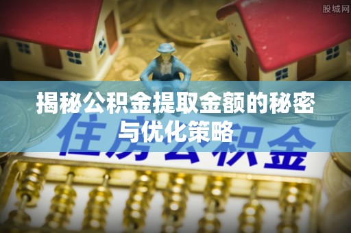 长顺揭秘公积金提取金额的秘密与优化策略