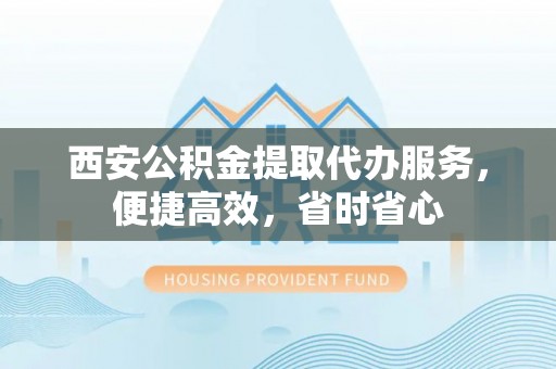 长顺西安公积金提取代办服务，便捷高效，省时省心