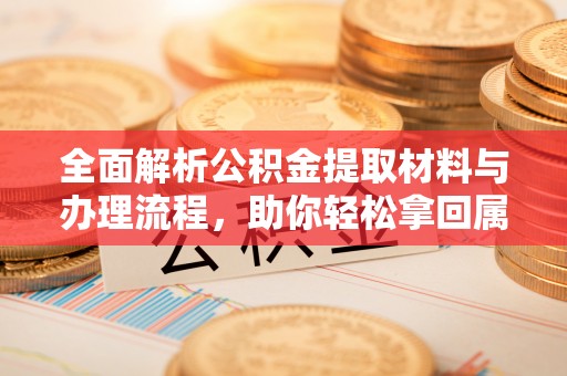 长顺全面解析公积金提取材料与办理流程，助你轻松拿回属于自己的钱
