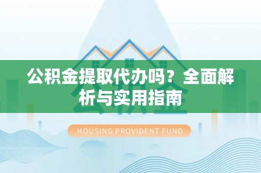 长顺公积金提取代办吗？全面解析与实用指南