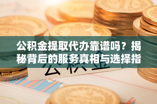 长顺公积金提取代办靠谱吗？揭秘背后的服务真相与选择指南