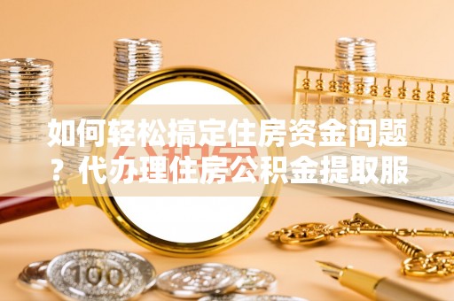 长顺如何轻松搞定住房资金问题？代办理住房公积金提取服务全解析