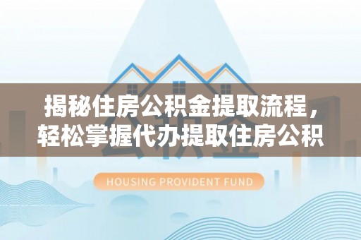 长顺揭秘住房公积金提取流程，轻松掌握代办提取住房公积金技巧