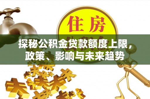长顺探秘公积金贷款额度上限，政策、影响与未来趋势