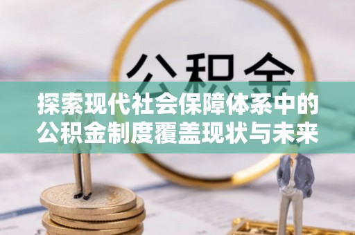 长顺探索现代社会保障体系中的公积金制度覆盖现状与未来