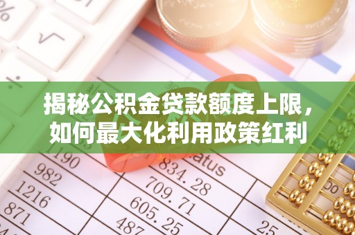 长顺揭秘公积金贷款额度上限，如何最大化利用政策红利