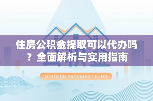 长顺住房公积金提取可以代办吗？全面解析与实用指南