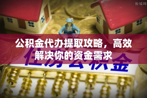 长顺公积金代办提取攻略，高效解决你的资金需求