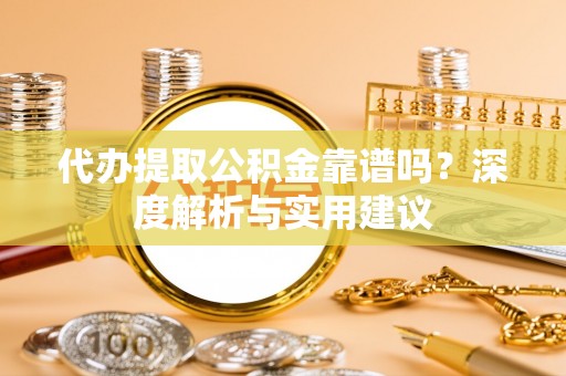 长顺代办提取公积金靠谱吗？深度解析与实用建议