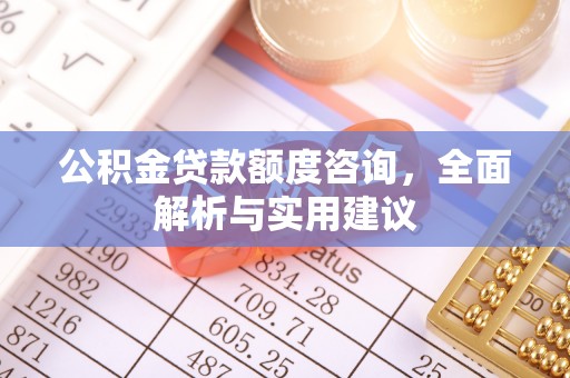 长顺公积金贷款额度咨询，全面解析与实用建议