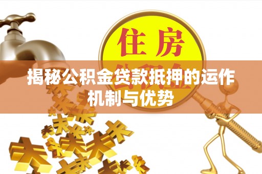 长顺揭秘公积金贷款抵押的运作机制与优势