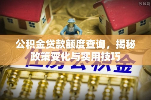 长顺公积金贷款额度查询，揭秘政策变化与实用技巧