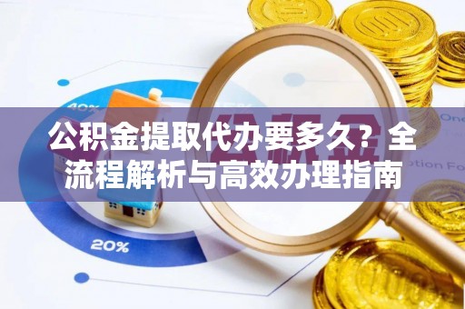 长顺公积金提取代办要多久？全流程解析与高效办理指南