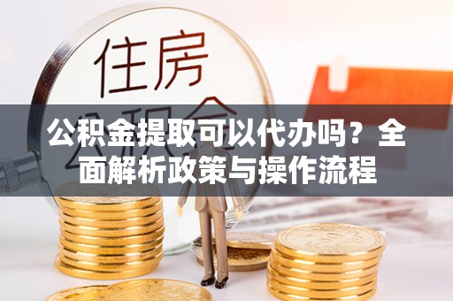 长顺公积金提取可以代办吗？全面解析政策与操作流程