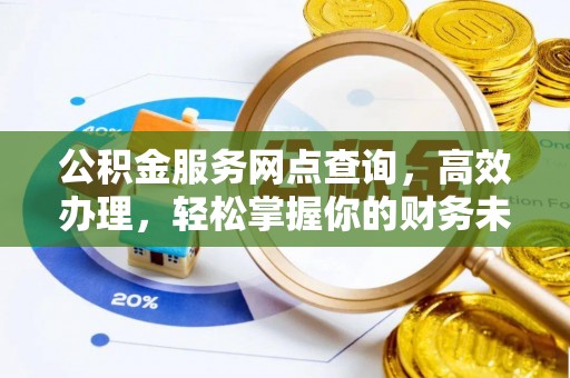 长顺公积金服务网点查询，高效办理，轻松掌握你的财务未来