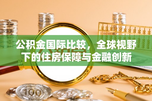 长顺公积金国际比较，全球视野下的住房保障与金融创新