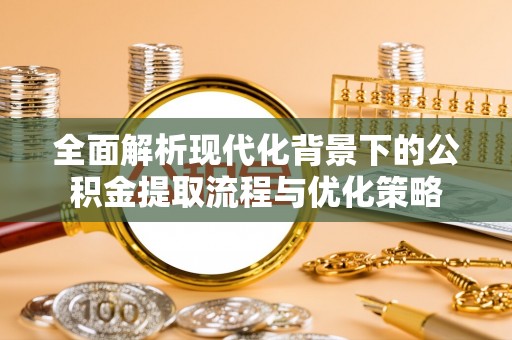 长顺全面解析现代化背景下的公积金提取流程与优化策略