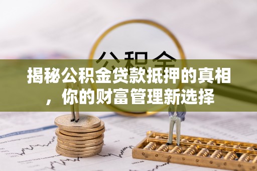 长顺揭秘公积金贷款抵押的真相，你的财富管理新选择