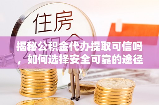 长顺揭秘公积金代办提取可信吗，如何选择安全可靠的途径