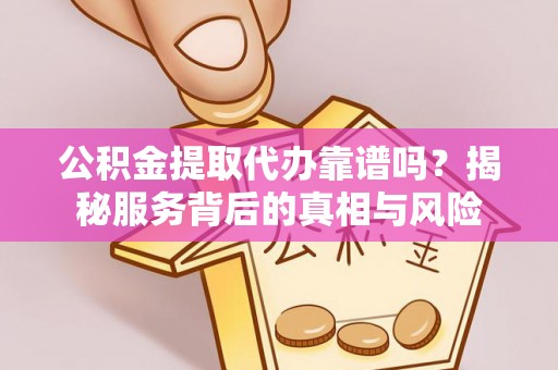 长顺公积金提取代办靠谱吗？揭秘服务背后的真相与风险