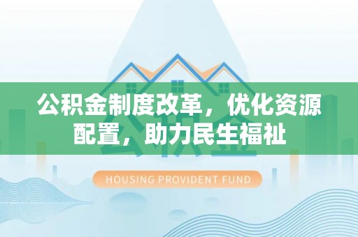 长顺公积金制度改革，优化资源配置，助力民生福祉
