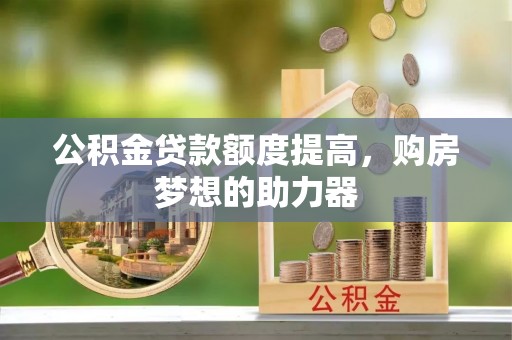 长顺公积金贷款额度提高，购房梦想的助力器