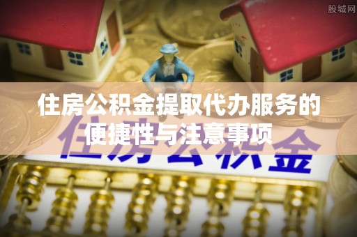 长顺住房公积金提取代办服务的便捷性与注意事项