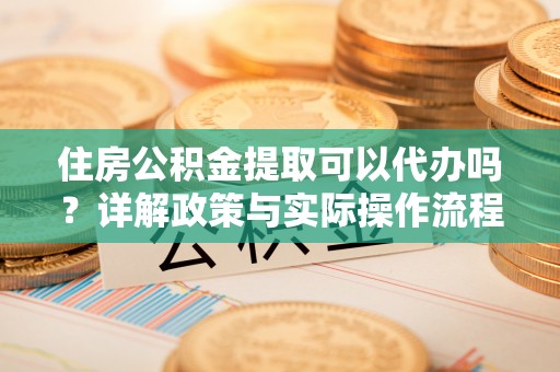 长顺住房公积金提取可以代办吗？详解政策与实际操作流程