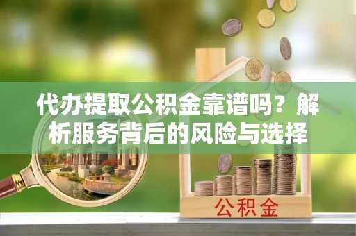 长顺代办提取公积金靠谱吗？解析服务背后的风险与选择