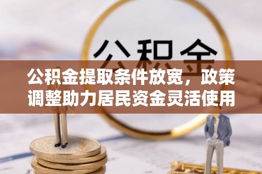长顺公积金提取条件放宽，政策调整助力居民资金灵活使用
