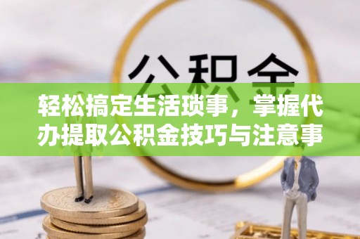 长顺轻松搞定生活琐事，掌握代办提取公积金技巧与注意事项