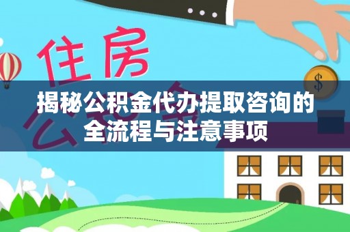 长顺揭秘公积金代办提取咨询的全流程与注意事项