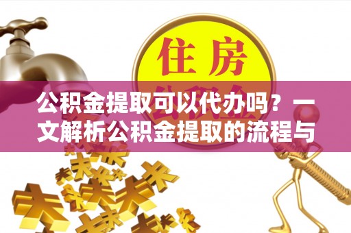 长顺公积金提取可以代办吗？一文解析公积金提取的流程与注意事项