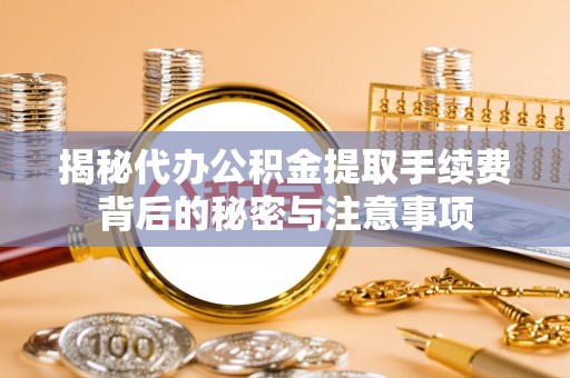 长顺揭秘代办公积金提取手续费背后的秘密与注意事项