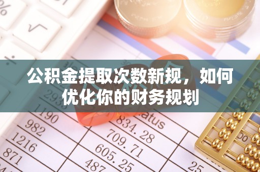 长顺公积金提取次数新规，如何优化你的财务规划