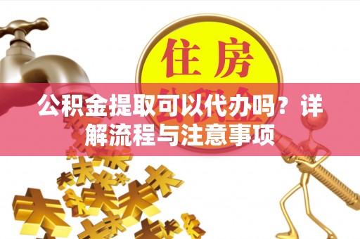长顺公积金提取可以代办吗？详解流程与注意事项