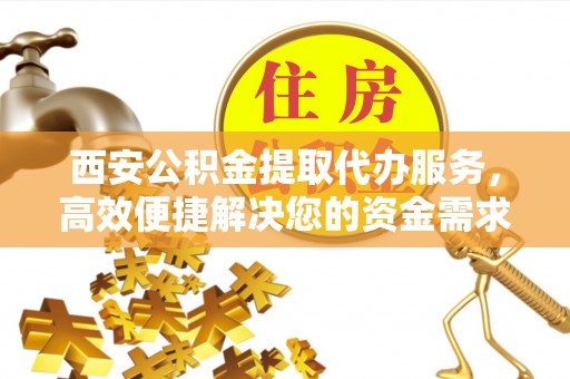 长顺西安公积金提取代办服务，高效便捷解决您的资金需求