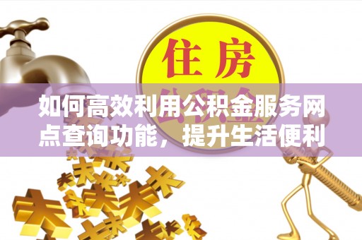 长顺如何高效利用公积金服务网点查询功能，提升生活便利性