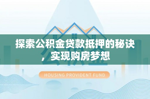 长顺探索公积金贷款抵押的秘诀，实现购房梦想