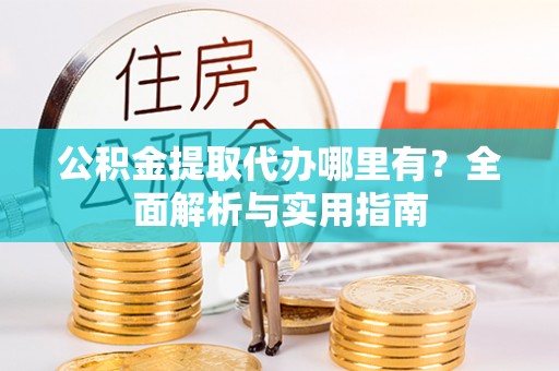 长顺公积金提取代办哪里有？全面解析与实用指南