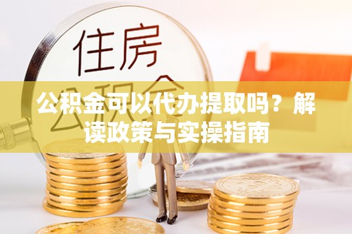 长顺公积金可以代办提取吗？解读政策与实操指南
