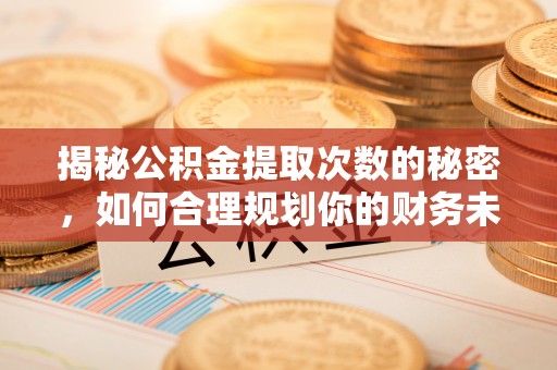 长顺揭秘公积金提取次数的秘密，如何合理规划你的财务未来