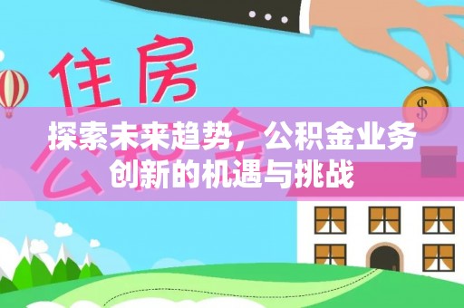 长顺探索未来趋势，公积金业务创新的机遇与挑战