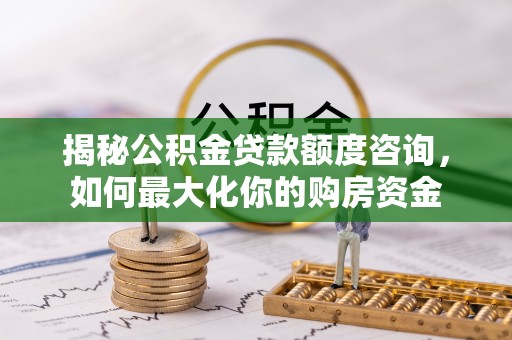 长顺揭秘公积金贷款额度咨询，如何最大化你的购房资金