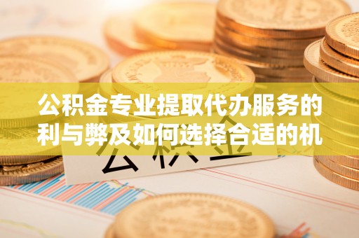 长顺公积金专业提取代办服务的利与弊及如何选择合适的机构