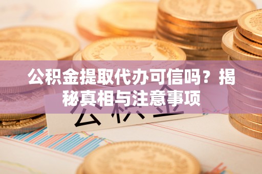 长顺公积金提取代办可信吗？揭秘真相与注意事项