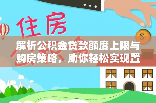 长顺解析公积金贷款额度上限与购房策略，助你轻松实现置业梦想