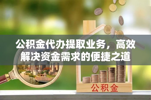 长顺公积金代办提取业务，高效解决资金需求的便捷之道